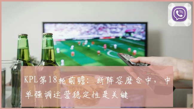 KPL第18轮前瞻：新阵容磨合中，中单强调运营稳定性是关键