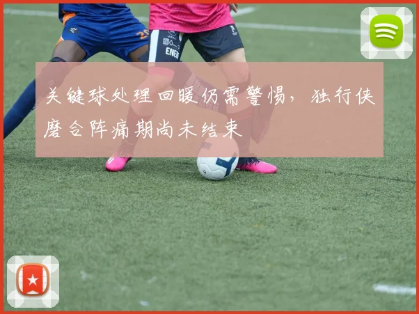 关键球处理回暖仍需警惕，独行侠磨合阵痛期尚未结束