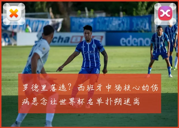 罗德里落选？西班牙中场核心的伤病悬念让世界杯名单扑朔迷离
