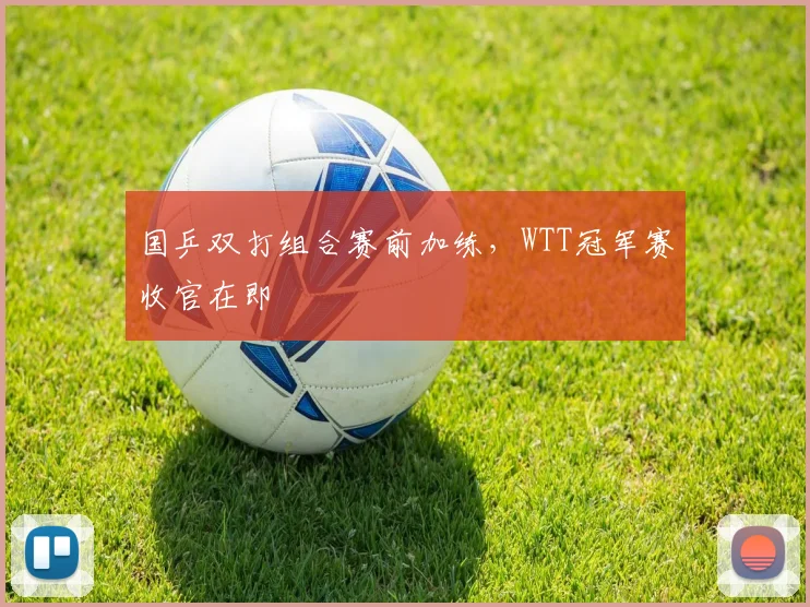 国乒双打组合赛前加练，WTT冠军赛收官在即