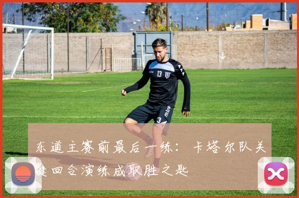 东道主赛前最后一练：卡塔尔队关键回合演练成取胜之匙