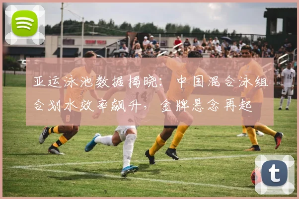 亚运泳池数据揭晓：中国混合泳组合划水效率飙升，金牌悬念再起