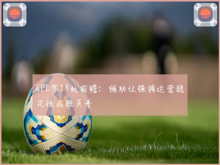 KPL第18轮前瞻：辅助位强调运营稳定性成胜负手