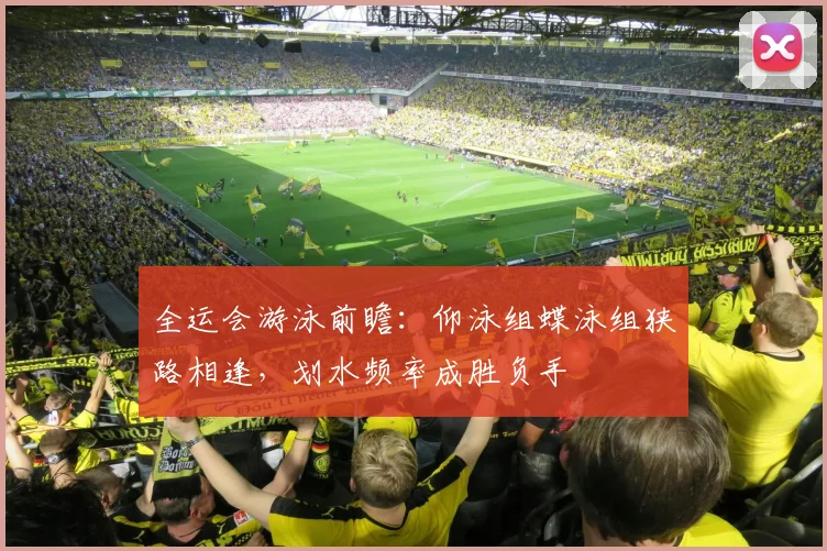 全运会游泳前瞻：仰泳组蝶泳组狭路相逢，划水频率成胜负手