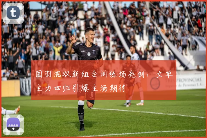 国羽混双新组合训练场亮剑，女单主力回归引爆主场期待