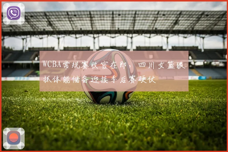 WCBA常规赛收官在即，四川女篮狠抓体能储备迎接季后赛硬仗
