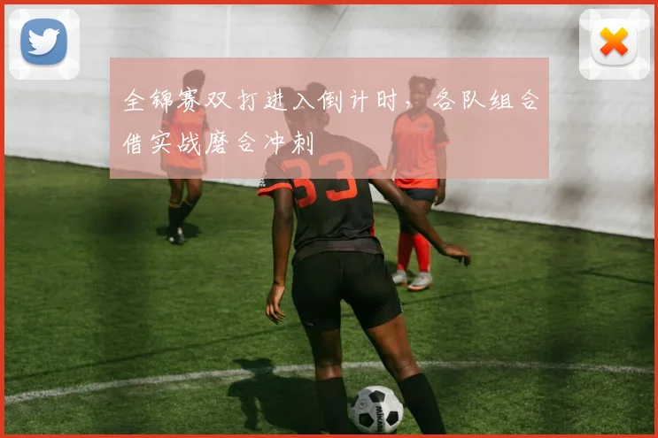 全锦赛双打进入倒计时，各队组合借实战磨合冲刺