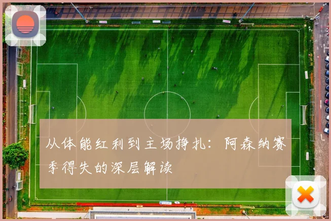 从体能红利到主场挣扎：阿森纳赛季得失的深层解读