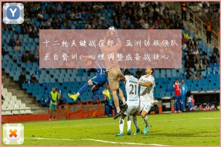 十二轮关键战在即，亚洲劲旅领队亲自督训，心理调整成备战核心