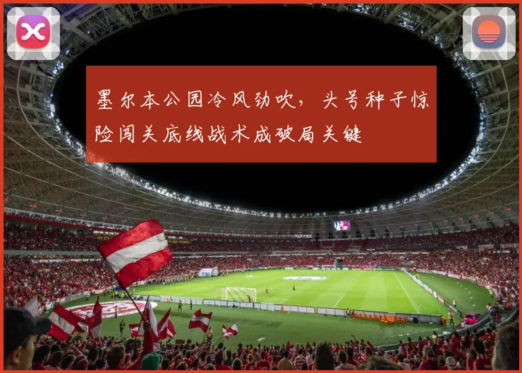墨尔本公园冷风劲吹，头号种子惊险闯关底线战术成破局关键