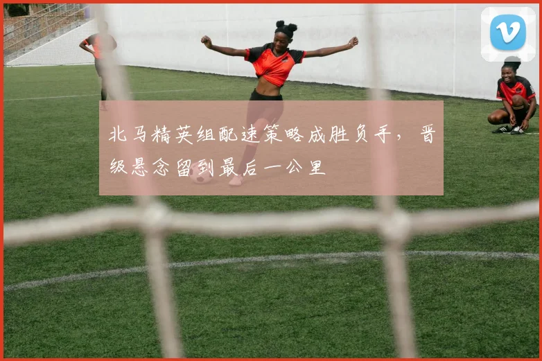 北马精英组配速策略成胜负手，晋级悬念留到最后一公里