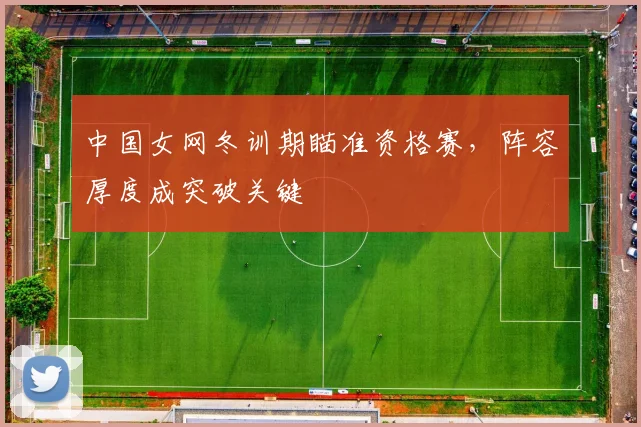 中国女网冬训期瞄准资格赛，阵容厚度成突破关键