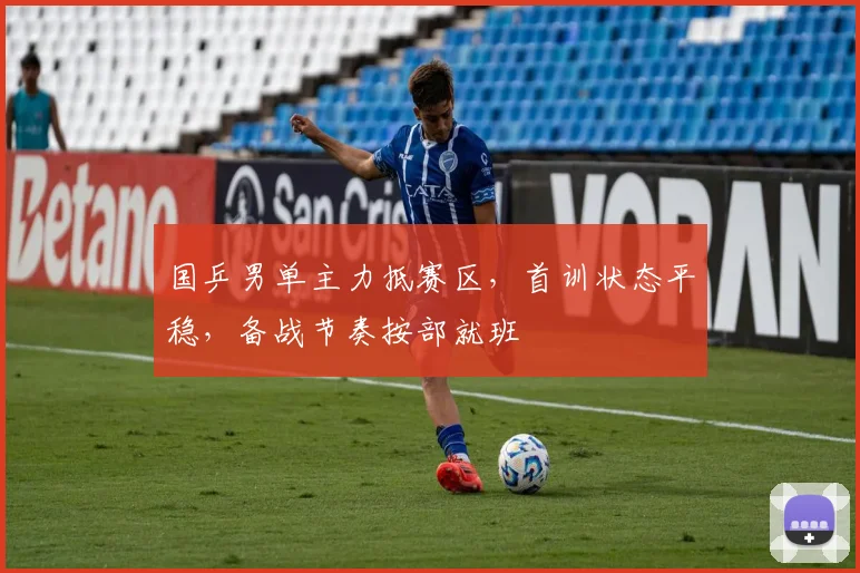 国乒男单主力抵赛区，首训状态平稳，备战节奏按部就班