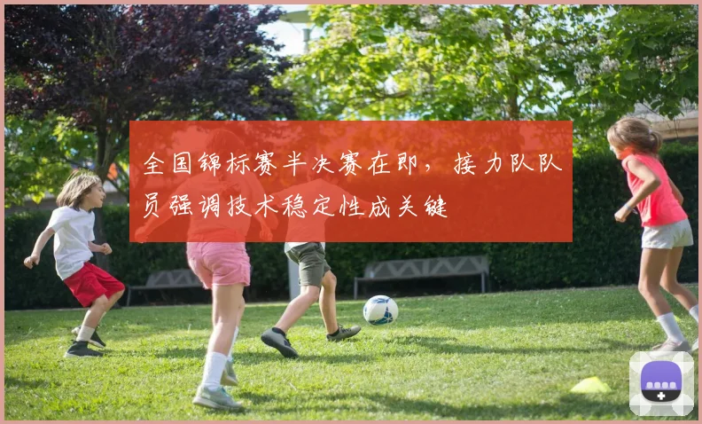全国锦标赛半决赛在即，接力队队员强调技术稳定性成关键