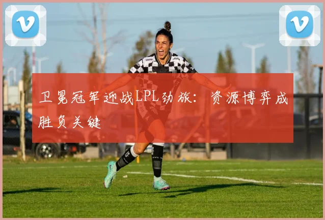 卫冕冠军迎战LPL劲旅：资源博弈成胜负关键