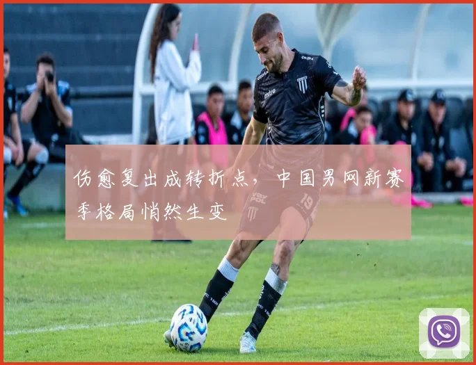 伤愈复出成转折点，中国男网新赛季格局悄然生变