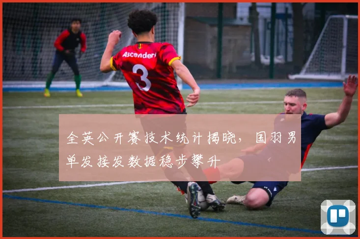 全英公开赛技术统计揭晓，国羽男单发接发数据稳步攀升