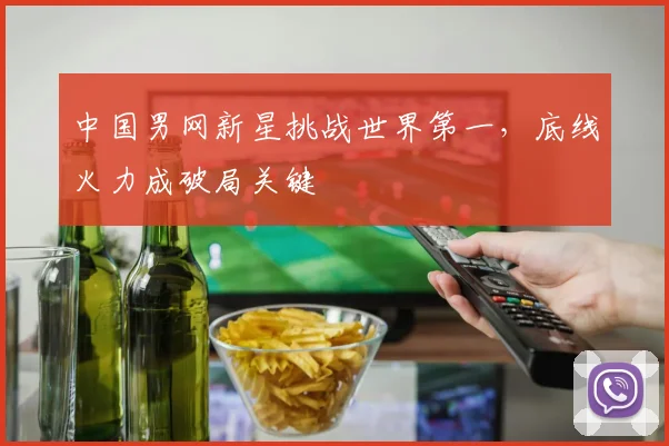 中国男网新星挑战世界第一，底线火力成破局关键