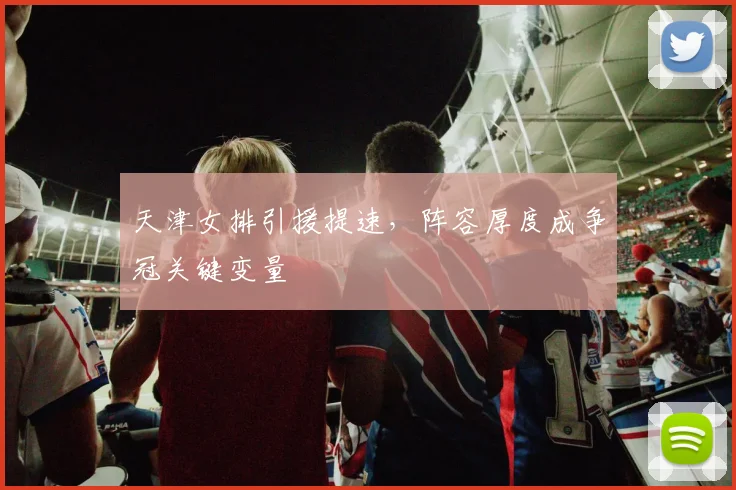 天津女排引援提速，阵容厚度成争冠关键变量