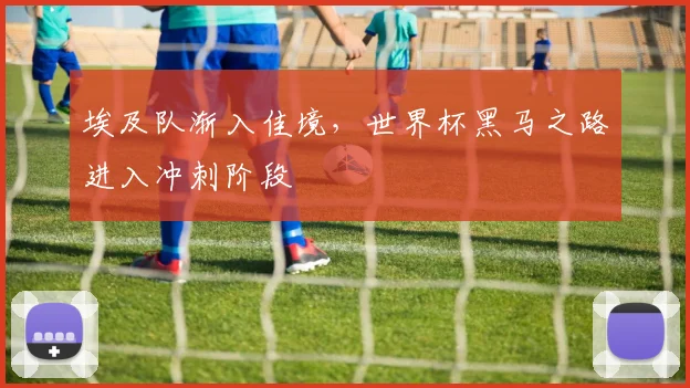 埃及队渐入佳境，世界杯黑马之路进入冲刺阶段