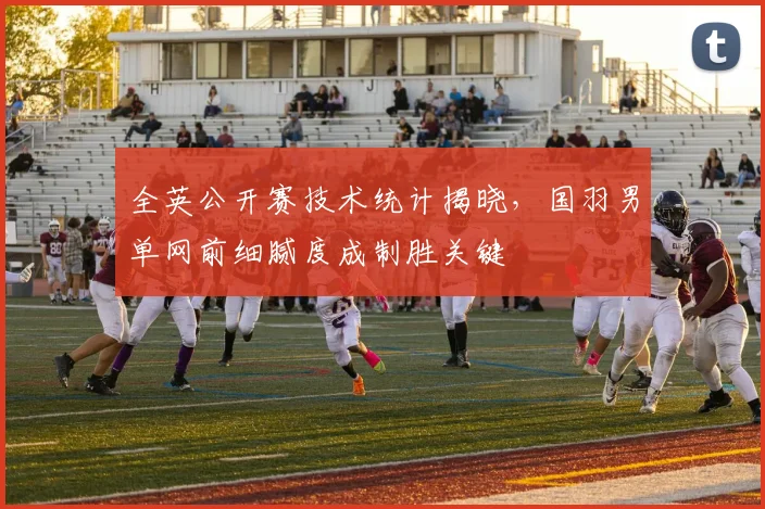 全英公开赛技术统计揭晓，国羽男单网前细腻度成制胜关键
