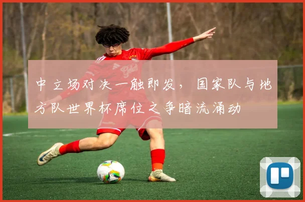 中立场对决一触即发，国家队与地方队世界杯席位之争暗流涌动