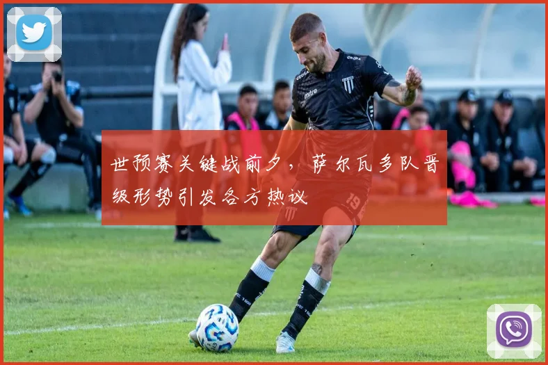 世预赛关键战前夕，萨尔瓦多队晋级形势引发各方热议