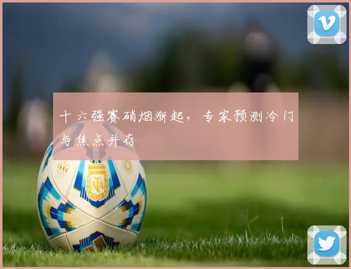 十六强赛硝烟渐起，专家预测冷门与焦点并存