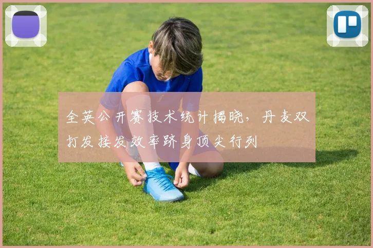 全英公开赛技术统计揭晓，丹麦双打发接发效率跻身顶尖行列