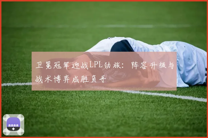 卫冕冠军迎战LPL劲旅：阵容升级与战术博弈成胜负手