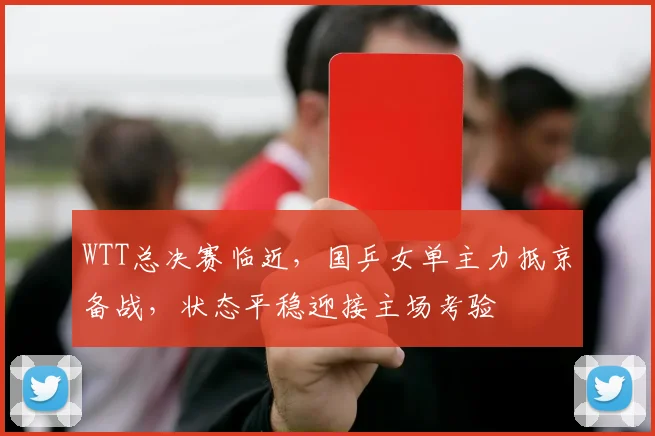 WTT总决赛临近，国乒女单主力抵京备战，状态平稳迎接主场考验