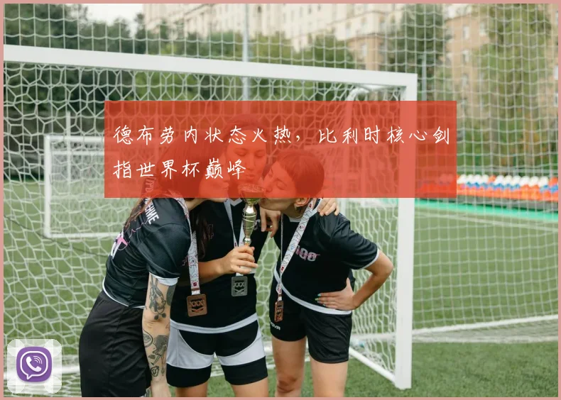 德布劳内状态火热，比利时核心剑指世界杯巅峰