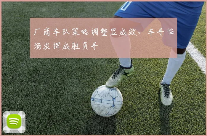 厂商车队策略调整显成效，车手临场发挥成胜负手