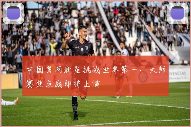 中国男网新星挑战世界第一，大师赛焦点战即将上演