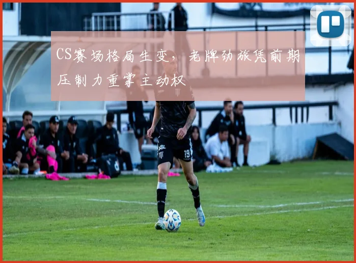 CS赛场格局生变，老牌劲旅凭前期压制力重掌主动权