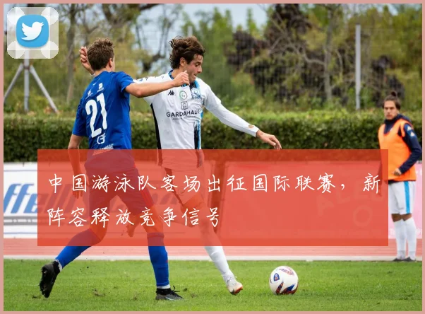 中国游泳队客场出征国际联赛，新阵容释放竞争信号