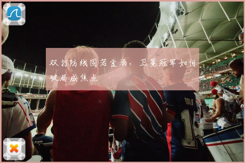 双打防线固若金汤，卫冕冠军如何破局成焦点
